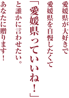 愛媛県が大好きで愛媛県を自慢したくて「愛媛県っていいね！」と誰かに言わせたい。あなたに贈ります！